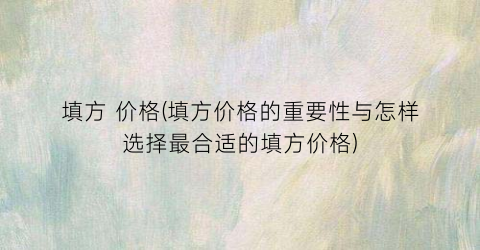 填方 价格(填方价格的重要性与怎样选择最合适的填方价格)